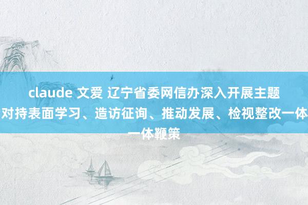 claude 文爱 辽宁省委网信办深入开展主题陶冶对持表面学习、造访征询、推动发展、检视整改一体鞭策