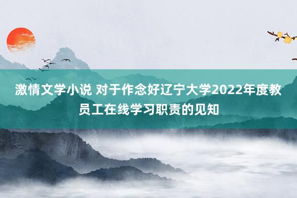 激情文学小说 对于作念好辽宁大学2022年度教员工在线学习职责的见知