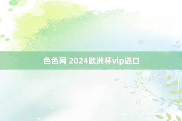 色色网 2024欧洲杯vip进口