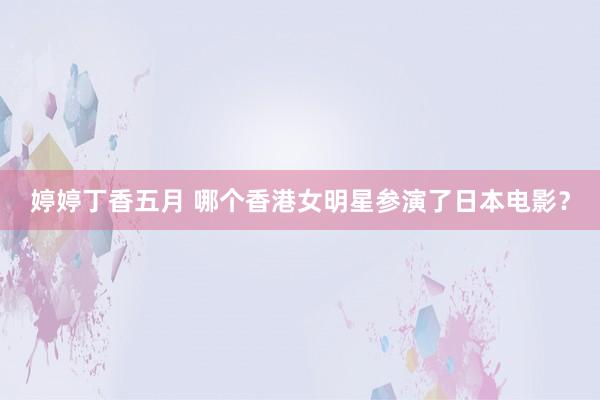 婷婷丁香五月 哪个香港女明星参演了日本电影？