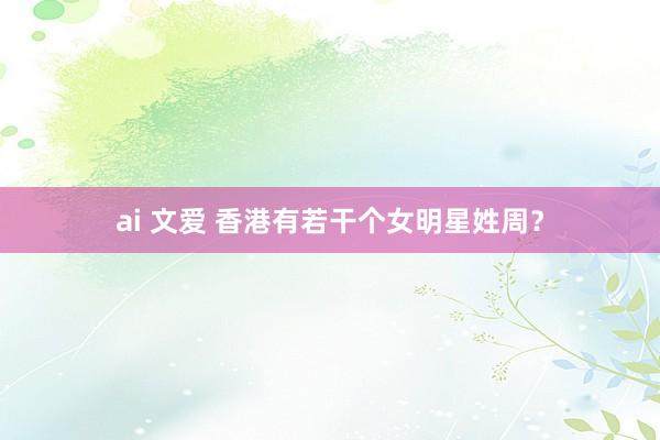 ai 文爱 香港有若干个女明星姓周？