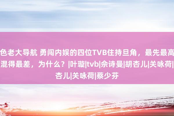 色老大导航 勇闯内娱的四位TVB住持旦角，最先最高的反而混得最差，为什么？|叶璇|tvb|佘诗曼|胡杏儿|关咏荷|蔡少芬