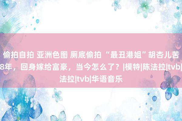 偷拍自拍 亚洲色图 厕底偷拍 “最丑港姐”胡杏儿苦恋黄宗泽8年，回身嫁给富豪，当今怎么了？|模特|陈法拉|tvb|华语音乐