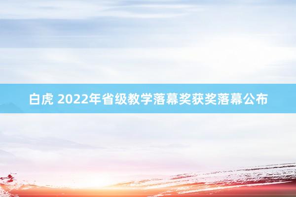 白虎 2022年省级教学落幕奖获奖落幕公布