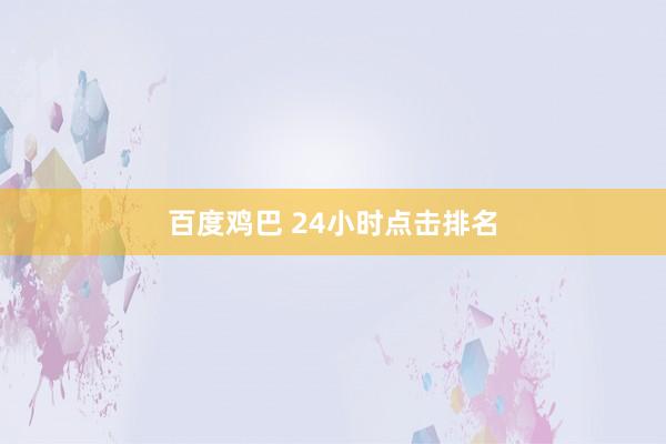 百度鸡巴 24小时点击排名